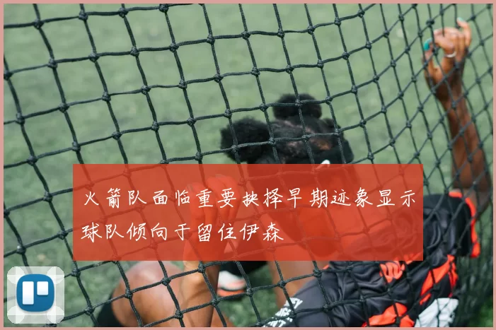 火箭队面临重要抉择早期迹象显示球队倾向于留住伊森