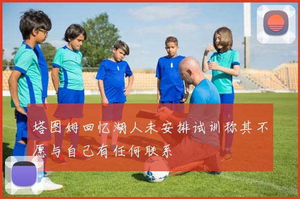 塔图姆回忆湖人未安排试训称其不愿与自己有任何联系