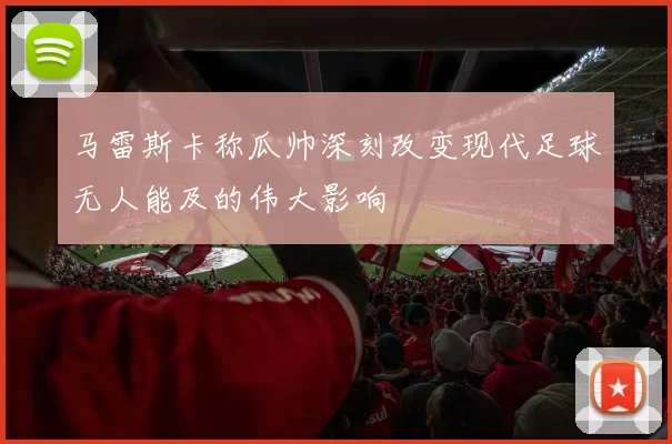 马雷斯卡称瓜帅深刻改变现代足球无人能及的伟大影响
