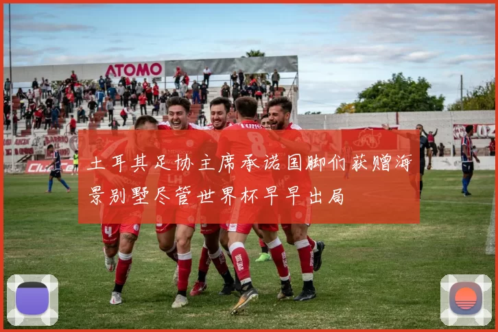 土耳其足协主席承诺国脚们获赠海景别墅尽管世界杯早早出局
